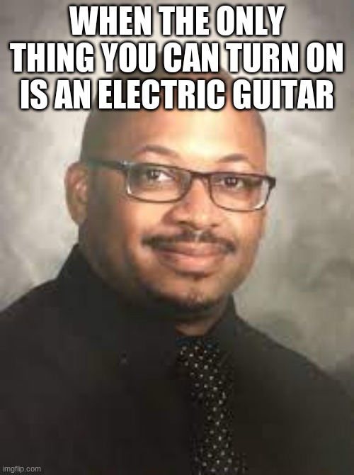Im so Sorry [*insert my teachers name here*] | WHEN THE ONLY THING YOU CAN TURN ON IS AN ELECTRIC GUITAR | image tagged in virgin band teacher | made w/ Imgflip meme maker