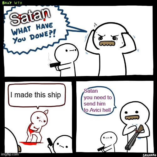Billy, What Have You Done | I made this ship Satan you need to send him to Avici hell Satan | image tagged in billy what have you done | made w/ Imgflip meme maker