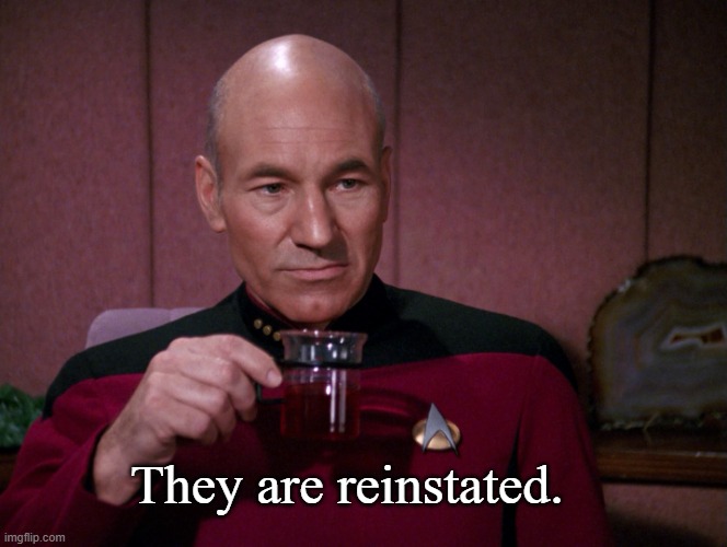 Picard Earl Grey tea | They are reinstated. | image tagged in picard earl grey tea | made w/ Imgflip meme maker