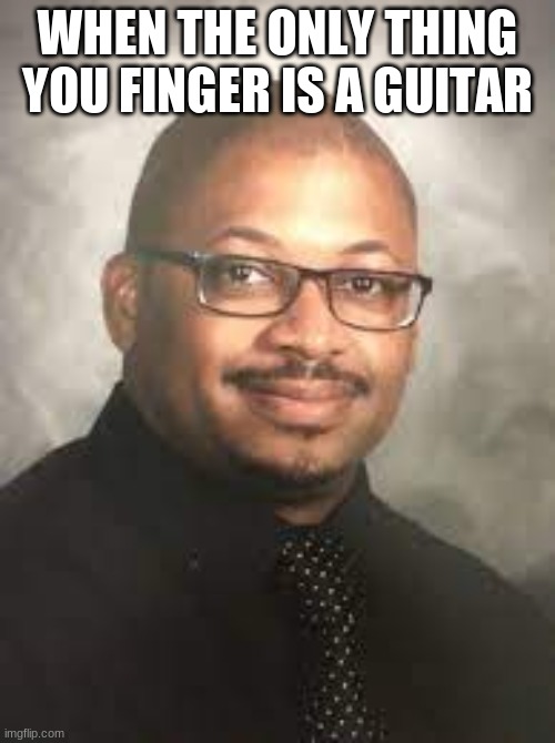 Virgin band teacher | WHEN THE ONLY THING YOU FINGER IS A GUITAR | image tagged in virgin band teacher | made w/ Imgflip meme maker