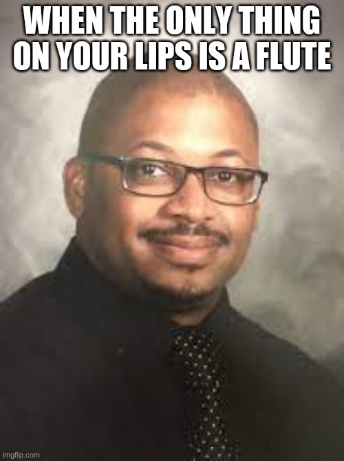 Virgin band teacher | WHEN THE ONLY THING ON YOUR LIPS IS A FLUTE | image tagged in virgin band teacher | made w/ Imgflip meme maker