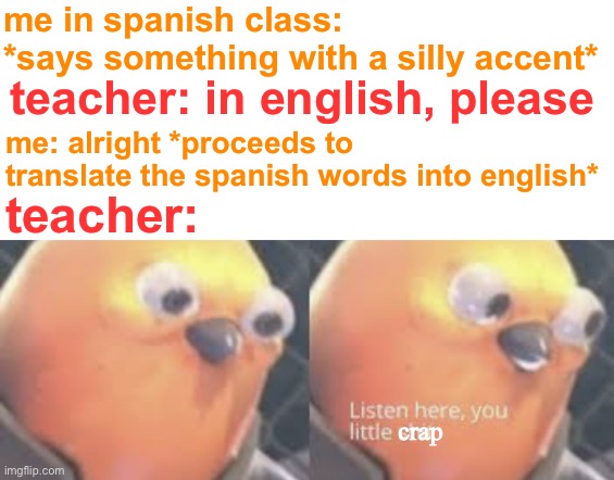 so this happens sometimes lol | me in spanish class:
*says something with a silly accent*; teacher: in english, please; me: alright *proceeds to translate the spanish words into english*; teacher:; crap | image tagged in listen here you little shit bird,funny,language,school,spanish,yeah this is big brain time | made w/ Imgflip meme maker