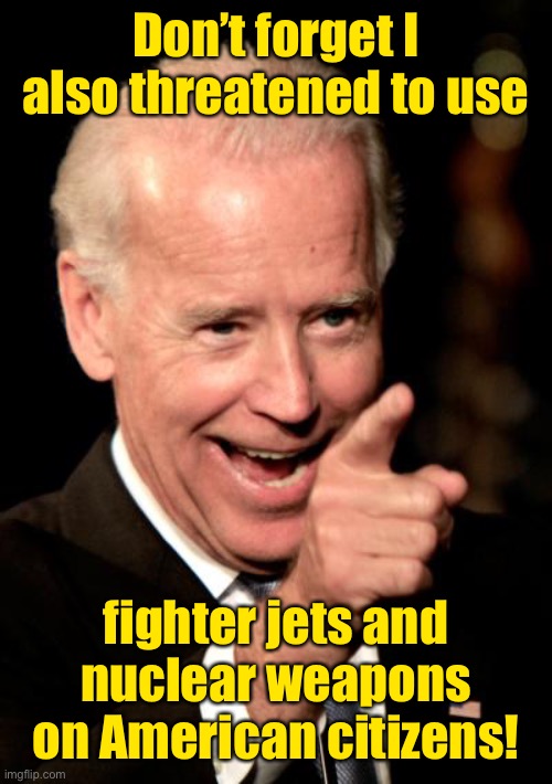 Smilin Biden Meme | Don’t forget I also threatened to use fighter jets and nuclear weapons on American citizens! | image tagged in memes,smilin biden | made w/ Imgflip meme maker