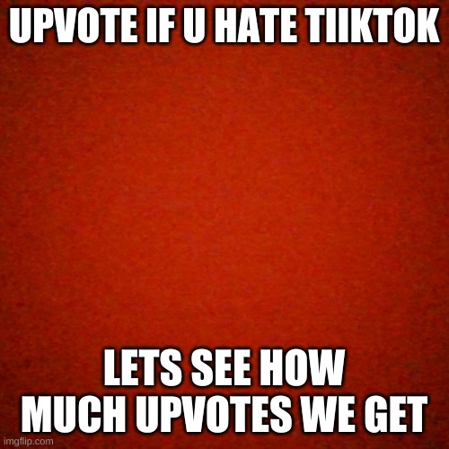 UPVOTE IF U HATE TIIKTOK; LETS SEE HOW MUCH UPVOTES WE GET | image tagged in memes,upvotes | made w/ Imgflip meme maker
