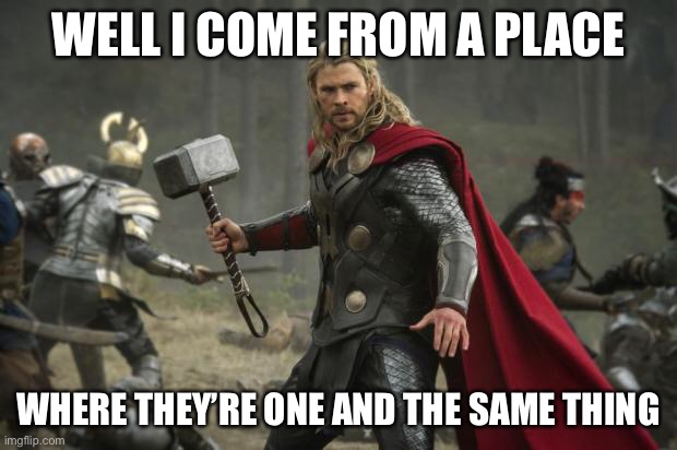 thor hammer | WELL I COME FROM A PLACE WHERE THEY’RE ONE AND THE SAME THING | image tagged in thor hammer | made w/ Imgflip meme maker