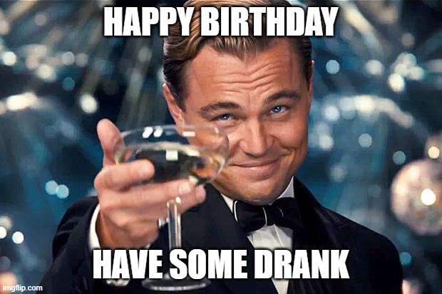 Happy Birthday Drank | HAPPY BIRTHDAY; HAVE SOME DRANK | image tagged in happy birthday | made w/ Imgflip meme maker