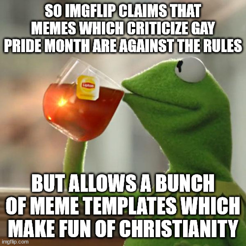 But That's None Of My Business | SO IMGFLIP CLAIMS THAT MEMES WHICH CRITICIZE GAY PRIDE MONTH ARE AGAINST THE RULES; BUT ALLOWS A BUNCH OF MEME TEMPLATES WHICH MAKE FUN OF CHRISTIANITY | image tagged in memes,but that's none of my business,kermit the frog | made w/ Imgflip meme maker