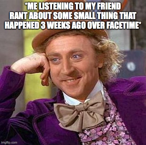 its true |  *ME LISTENING TO MY FRIEND RANT ABOUT SOME SMALL THING THAT HAPPENED 3 WEEKS AGO OVER FACETIME* | image tagged in memes,creepy condescending wonka | made w/ Imgflip meme maker