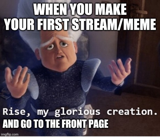RISE!!!! | WHEN YOU MAKE YOUR FIRST STREAM/MEME; AND GO TO THE FRONT PAGE | image tagged in rise my glorious creation | made w/ Imgflip meme maker