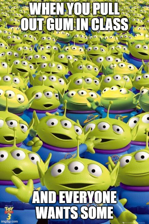 Toy story aliens  | WHEN YOU PULL OUT GUM IN CLASS; AND EVERYONE WANTS SOME | image tagged in toy story aliens | made w/ Imgflip meme maker