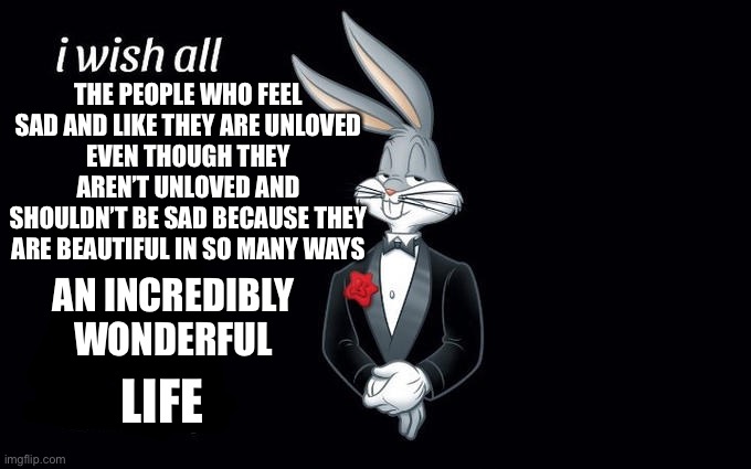 I wish all the X a very pleasant evening | THE PEOPLE WHO FEEL SAD AND LIKE THEY ARE UNLOVED
EVEN THOUGH THEY AREN’T UNLOVED AND SHOULDN’T BE SAD BECAUSE THEY ARE BEAUTIFUL IN SO MANY WAYS; AN INCREDIBLY WONDERFUL; LIFE | image tagged in i wish all the x a very pleasant evening | made w/ Imgflip meme maker