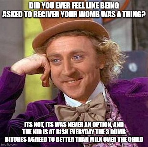 My last time being homeless, isn't a recovery with someone else not watching and caring for Alex. | DID YOU EVER FEEL LIKE BEING ASKED TO RECIVER YOUR WOMB WAS A THING? ITS NOT, ITS WAS NEVER AN OPTION, AND THE KID IS AT RISK EVERYDAY THE 3 DUMB BITCHES AGREED TO BETTER THAN MILK OVER THE CHILD | image tagged in memes,creepy condescending wonka,bitches | made w/ Imgflip meme maker