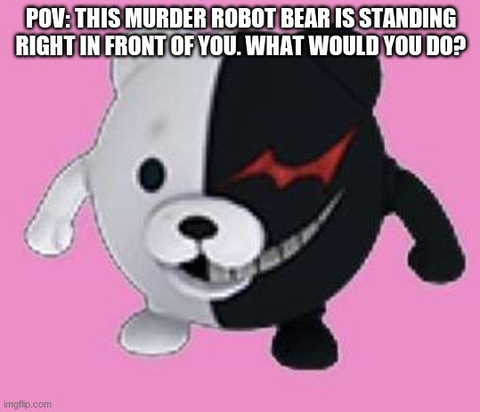 Monokuma ball | POV: THIS MURDER ROBOT BEAR IS STANDING RIGHT IN FRONT OF YOU. WHAT WOULD YOU DO? | image tagged in monokuma ball | made w/ Imgflip meme maker