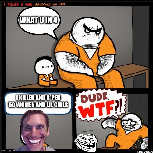 when the lil kid be sus | WHAT U IN 4; I KILLED AND R*PED 50 WOMEN AND LIL GIRLS | image tagged in srgrafo dude wtf | made w/ Imgflip meme maker