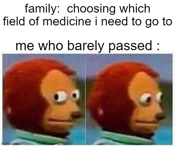 Monkey Puppet | family:  choosing which field of medicine i need to go to; me who barely passed : | image tagged in memes,monkey puppet | made w/ Imgflip meme maker