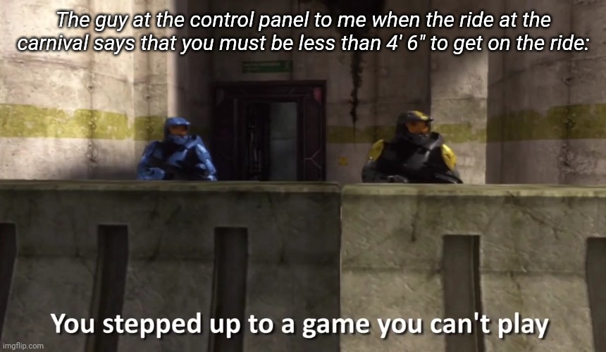 ;~; why are the fun ones are reserved for the little guys | The guy at the control panel to me when the ride at the carnival says that you must be less than 4' 6" to get on the ride: | image tagged in you stepped up to a game you can't play | made w/ Imgflip meme maker