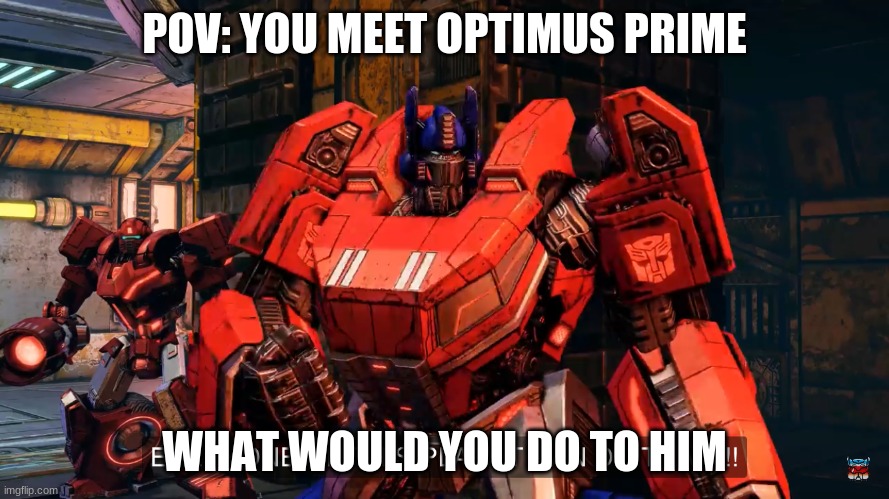 Everyone on this planet can do that | POV: YOU MEET OPTIMUS PRIME; WHAT WOULD YOU DO TO HIM | image tagged in everyone on this planet can do that | made w/ Imgflip meme maker