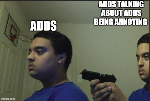 Adds | ADDS TALKING ABOUT ADDS BEING ANNOYING; ADDS | image tagged in guy pointing gun at self | made w/ Imgflip meme maker