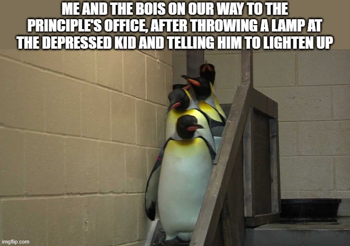 Principle's Office | ME AND THE BOIS ON OUR WAY TO THE PRINCIPLE'S OFFICE, AFTER THROWING A LAMP AT THE DEPRESSED KID AND TELLING HIM TO LIGHTEN UP | image tagged in principle's office | made w/ Imgflip meme maker