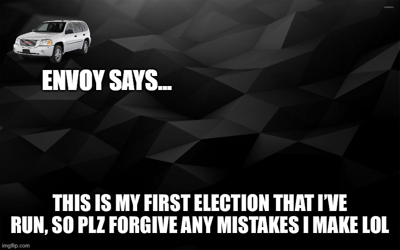 Envoy Says... | THIS IS MY FIRST ELECTION THAT I’VE RUN, SO PLZ FORGIVE ANY MISTAKES I MAKE LOL | image tagged in envoy says | made w/ Imgflip meme maker