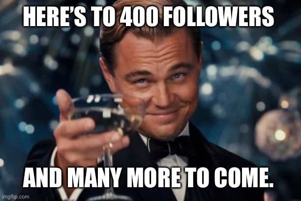 Leonardo Dicaprio Cheers Meme | HERE’S TO 400 FOLLOWERS AND MANY MORE TO COME. | image tagged in memes,leonardo dicaprio cheers | made w/ Imgflip meme maker