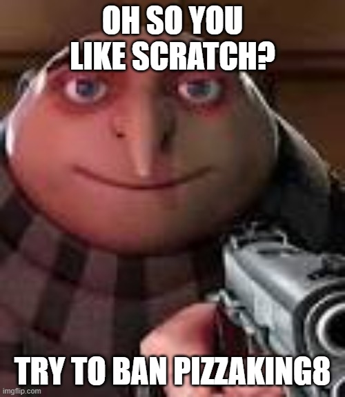 seriously he is worst scratcher | OH SO YOU LIKE SCRATCH? TRY TO BAN PIZZAKING8 | image tagged in gru with gun | made w/ Imgflip meme maker