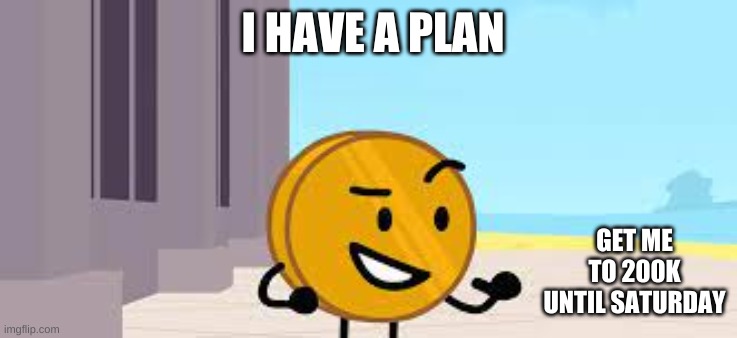 You Heard, You Have Until Saturday TO Get Me To 200k, If I Don't Reach 200k by Saturday, Im Offline Till 2023 | I HAVE A PLAN; GET ME TO 200K UNTIL SATURDAY | image tagged in i have a plan coiny | made w/ Imgflip meme maker