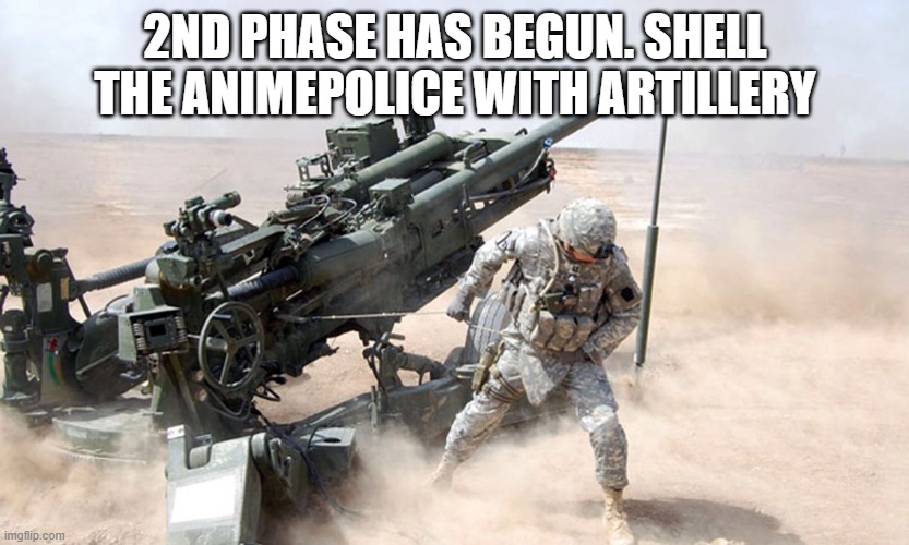 Artillery | 2ND PHASE HAS BEGUN. SHELL THE ANIMEPOLICE WITH ARTILLERY | image tagged in artillery | made w/ Imgflip meme maker