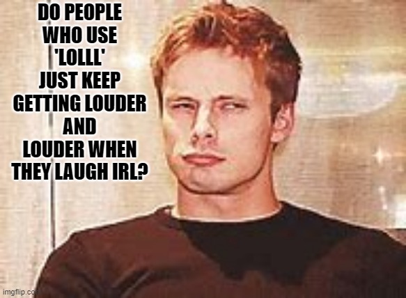 DO PEOPLE WHO USE 'LOLLL' JUST KEEP GETTING LOUDER AND LOUDER WHEN THEY LAUGH IRL? | image tagged in lol | made w/ Imgflip meme maker