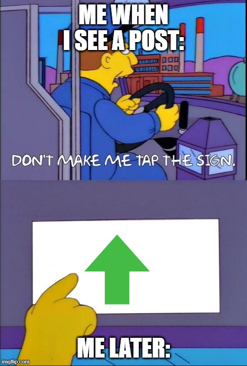 Simpsons Dont make me tap the sign | ME WHEN I SEE A POST:; ME LATER: | image tagged in simpsons dont make me tap the sign | made w/ Imgflip meme maker