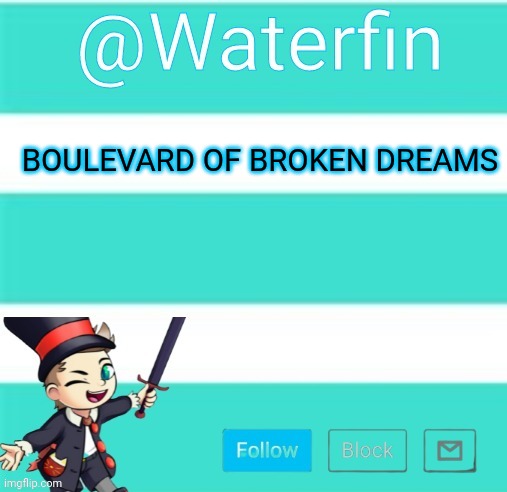 Waterfins Template | BOULEVARD OF BROKEN DREAMS | image tagged in waterfins template | made w/ Imgflip meme maker