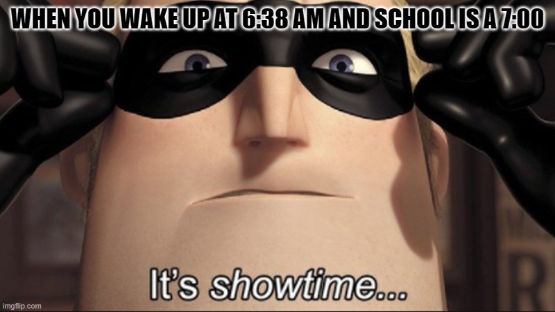 IT"S SHOWTIME BABY | WHEN YOU WAKE UP AT 6:38 AM AND SCHOOL IS A 7:00 | image tagged in it's showtime | made w/ Imgflip meme maker