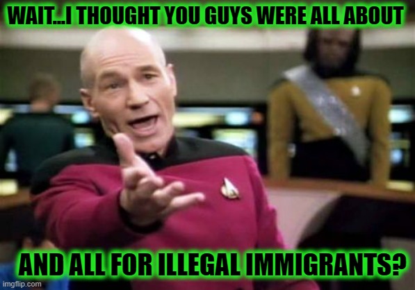 Picard Wtf Meme | WAIT...I THOUGHT YOU GUYS WERE ALL ABOUT AND ALL FOR ILLEGAL IMMIGRANTS? | image tagged in memes,picard wtf | made w/ Imgflip meme maker