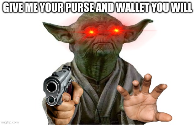 yes | GIVE ME YOUR PURSE AND WALLET YOU WILL | image tagged in star wars yoda | made w/ Imgflip meme maker