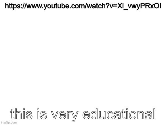 https://www.youtube.com/watch?v=Xi_vwyPRxOI | https://www.youtube.com/watch?v=Xi_vwyPRxOI; this is very educational | image tagged in blank white template | made w/ Imgflip meme maker