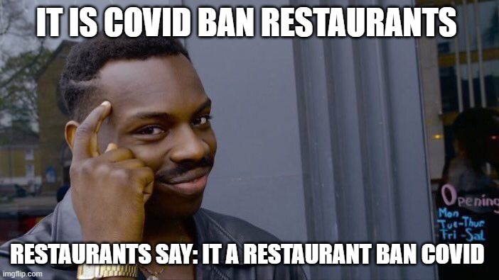Roll Safe Think About It Meme | IT IS COVID BAN RESTAURANTS; RESTAURANTS SAY: IT A RESTAURANT BAN COVID | image tagged in memes,roll safe think about it | made w/ Imgflip meme maker