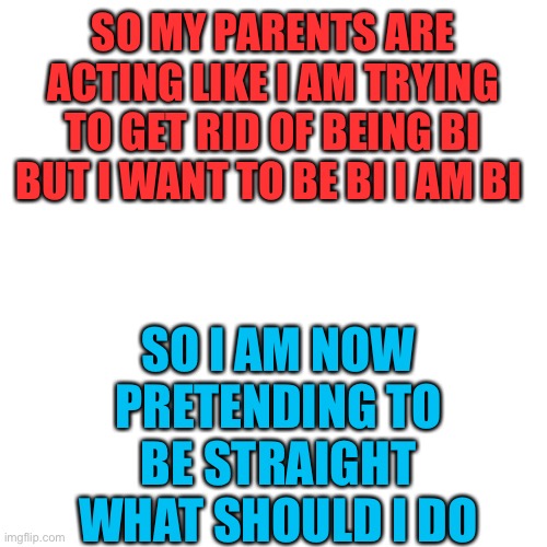 It's wyatt | SO MY PARENTS ARE ACTING LIKE I AM TRYING TO GET RID OF BEING BI BUT I WANT TO BE BI I AM BI; SO I AM NOW PRETENDING TO BE STRAIGHT WHAT SHOULD I DO | image tagged in memes,blank transparent square,lgbtq | made w/ Imgflip meme maker