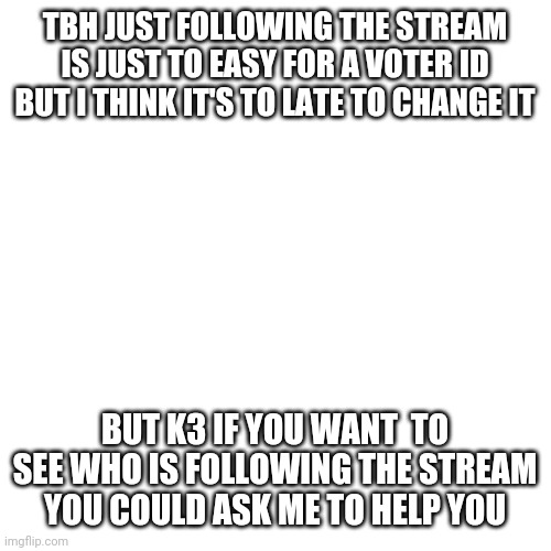 Vote theeveryone party and we will change the voter ID | TBH JUST FOLLOWING THE STREAM IS JUST TO EASY FOR A VOTER ID BUT I THINK IT'S TO LATE TO CHANGE IT; BUT K3 IF YOU WANT  TO SEE WHO IS FOLLOWING THE STREAM YOU COULD ASK ME TO HELP YOU | image tagged in memes,blank transparent square | made w/ Imgflip meme maker