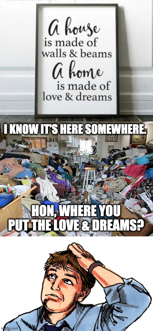 I KNOW IT'S HERE SOMEWHERE. HON, WHERE YOU PUT THE LOVE & DREAMS? | image tagged in hoarder | made w/ Imgflip meme maker