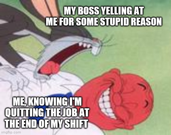 Most Of Us Have Been There | MY BOSS YELLING AT ME FOR SOME STUPID REASON; ME, KNOWING I'M QUITTING THE JOB AT THE END OF MY SHIFT | image tagged in bugs bunny,bugs,cartoons,cartoon,boss,scumbag boss | made w/ Imgflip meme maker