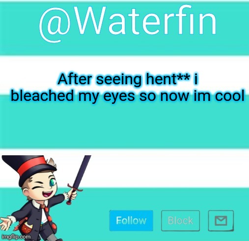 Waterfins Template | After seeing hent** i bleached my eyes so now im cool | image tagged in waterfins template | made w/ Imgflip meme maker