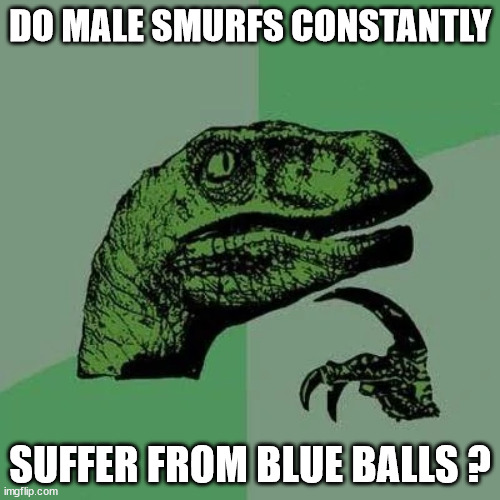 Smurf question | DO MALE SMURFS CONSTANTLY; SUFFER FROM BLUE BALLS ? | image tagged in raptor asking questions | made w/ Imgflip meme maker