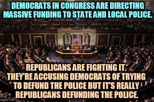 Republicans are defunding the police, in D.C. and across the country. | DEMOCRATS IN CONGRESS ARE DIRECTING MASSIVE FUNDING TO STATE AND LOCAL POLICE. REPUBLICANS ARE FIGHTING IT. 
THEY'RE ACCUSING DEMOCRATS OF TRYING 
TO DEFUND THE POLICE BUT IT'S REALLY 
REPUBLICANS DEFUNDING THE POLICE. | image tagged in congress,republicans,betrayal,police | made w/ Imgflip meme maker