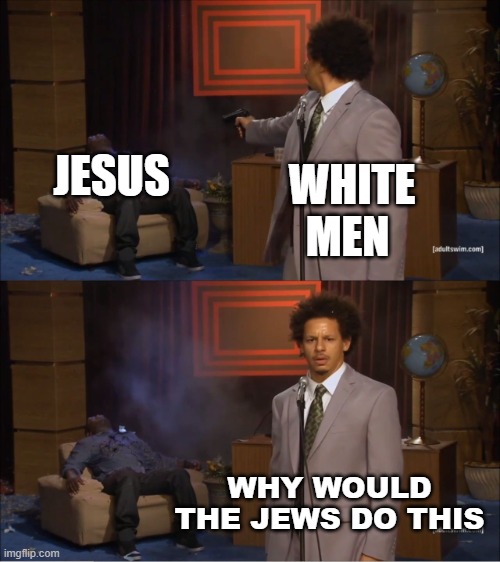 Who Killed Hannibal | WHITE MEN; JESUS; WHY WOULD THE JEWS DO THIS | image tagged in memes,who killed hannibal | made w/ Imgflip meme maker