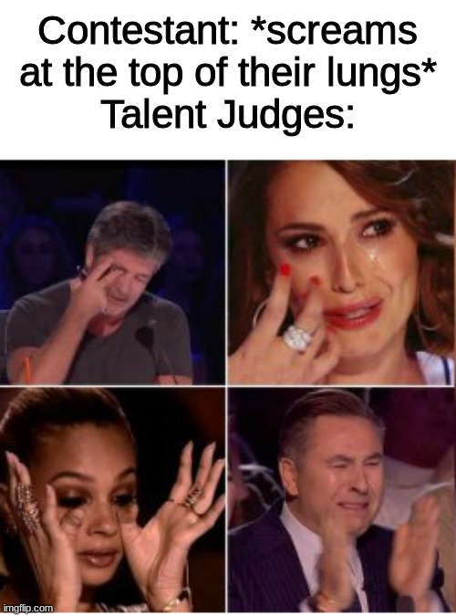 Contestant: *screams at the top of their lungs*
Talent Judges: | image tagged in w | made w/ Imgflip meme maker