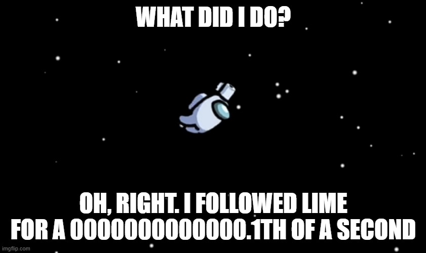 Among Us ejected | WHAT DID I DO? OH, RIGHT. I FOLLOWED LIME FOR A 0000000000000.1TH OF A SECOND | image tagged in among us ejected | made w/ Imgflip meme maker