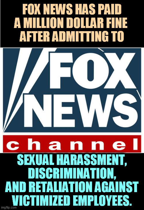 Fox News makes news, but not in a way they'd like. | FOX NEWS HAS PAID A MILLION DOLLAR FINE 
AFTER ADMITTING TO; SEXUAL HARASSMENT, DISCRIMINATION, AND RETALIATION AGAINST VICTIMIZED EMPLOYEES. | image tagged in fox news,sexual harassment,discrimination | made w/ Imgflip meme maker