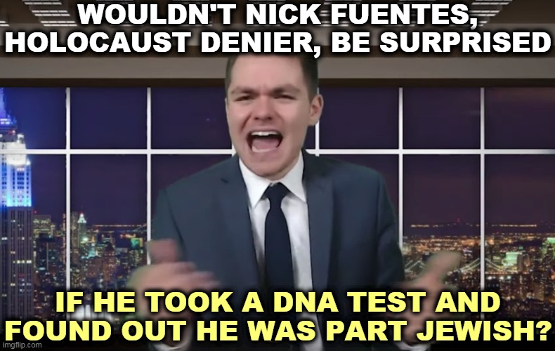 Fool | WOULDN'T NICK FUENTES, HOLOCAUST DENIER, BE SURPRISED; IF HE TOOK A DNA TEST AND FOUND OUT HE WAS PART JEWISH? | image tagged in fool,holocaust,denial,loud,idiot | made w/ Imgflip meme maker
