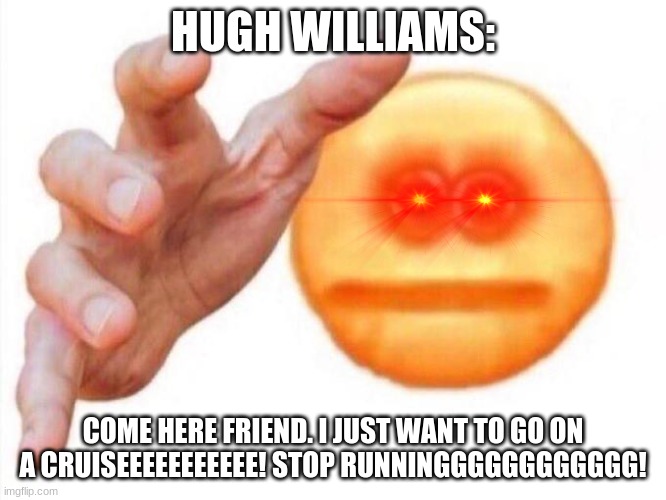 cursed emoji hand grabbing | HUGH WILLIAMS: COME HERE FRIEND. I JUST WANT TO GO ON A CRUISEEEEEEEEEEE! STOP RUNNINGGGGGGGGGGGG! | image tagged in cursed emoji hand grabbing | made w/ Imgflip meme maker