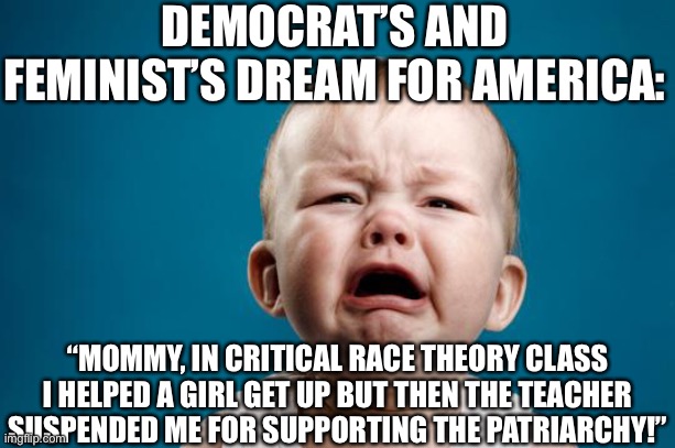 I hope this never happens | DEMOCRAT’S AND FEMINIST’S DREAM FOR AMERICA:; “MOMMY, IN CRITICAL RACE THEORY CLASS I HELPED A GIRL GET UP BUT THEN THE TEACHER SUSPENDED ME FOR SUPPORTING THE PATRIARCHY!” | image tagged in baby crying,political correctness is dumb,oh wow are you actually reading these tags | made w/ Imgflip meme maker